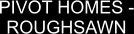 PIVOT HOMES - ROUGHSAWN